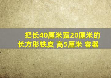 把长40厘米宽20厘米的长方形铁皮 高5厘米 容器